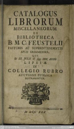 Catalogus Librorum Miscellaneorum Ex Bibliotheca B. M. C. Feustelii Pastoris Ac Superintendentis Apud Grimmenses, Qui D. III. Julii ... Lisiae In Collegio Rubro Auctione Publica Distrahentur