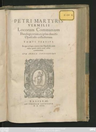 PETRI MARTYRIS || VERMILII || Locorum Communium || Theologicorum, ex ipsius diuersis || Opusculis collectorum.|| TOMVS TERTIVS.|| In quo reliqua omnia eius Opuscula, tam || edita quam anteà non edita || continentur.|| CVM INDICE ... ||