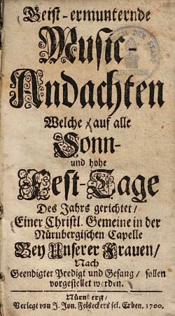 Geist-ermunternde Music-Andachten, welche ... einer christl. Gemeine in der Nürnbergischen Capelle bey Vnserer Frauen, nach geendigter Predigt und Gesang sollen vorgestellet werden