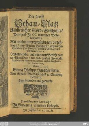 Der grosse Schau-Platz Jäm[m]erlicher Mord-Geschichte : Bestehend In CC. traurigen Begebenheiten ; Mit vielen merckwürdigen Erzehlungen/ neu-üblichen Gedichten/ Lehrreichen Sprüchen/ scharffsinnigen/ artigen Schertz-Fragen und Antworten/ [et]c. Verdolmetscht; und mit einem Bericht von den Sinnbildern/ wie auch hundert Exempeln derselben/ als einer neuen Zugabe/ auß den berühmtesten Authoribus