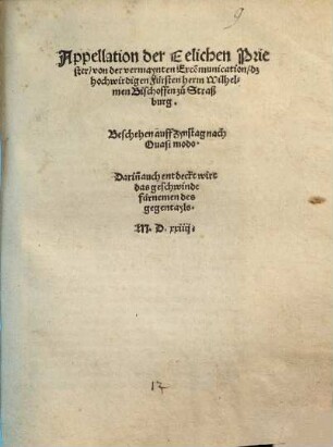 Appellation der Eelichen Priester von der vemaynten Exco[m]munication dz hochwirdigen Fuersten herrn Wilhelmen Bischoffen zu Straßburg : Beschehen auff Zynstag nach Quasi modo. Darin[n] auch entdeckt wirt das geschwinde fuernemen des gegentayls