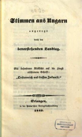 (Stimmen) aus Ungarn angeregt durch den bevorstehenden Landtag : Mit besonderer Rücksicht auf die jüngst erschienene Schrift: "Oesterreich und dessen Zukunft"