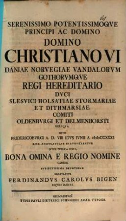 Serenissimo potentissimoque principi ac domino, domino Christiano VI, Daniae, Norvegiae, Vandalorum Gothorumque regi hereditario ... subiectissima devotione gratulatur Ferdinandus Carolus Bigen