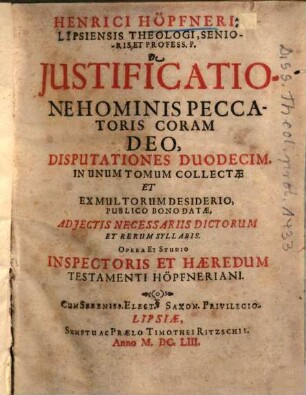 Henrici Höpfneri, Lipsiensis Theologi, Senioris Et Profess. P. De Justificatione Hominis Peccatoris Coram Deo, Disputationes Duodecim. : In Unum Tomum Collectae Et Ex Multorum Desiderio, Publico Bono Datae