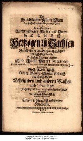 Der Neu-belaubte Götter-Hayn bey Hocherfreulicher Gegenwart/ Derer von Denen sämbtlichen ... Fürsten und Herren Herren Hertzogen zu Sachsen Jülich/ Cleve und Berg/ ... Der hiesigen Academie gesammten Hoch-Fürstl. Herren Nutritoren Zu ... Visitation dero ges. Universität allhier zu Jena verordneten Hoch-Fürstl. Sächs. Coburg-Meining-Weimar-Eisenach- und Gothaischen Geheimden u. andern Räthen u. Theologen Zu ... einer geringen Abend-Music ... von Einigen in Jena sich befindenden Studiosis