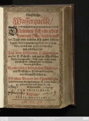 Geistliche Wasserquelle : Darinnen sich ein jedes frommes Hertz/ beydes auff der Reyse und daheim bey guten kühlen Tagen/ und in mancherley Hitze der Anfechtung leiblich und geistlich erquicken und erfrischen kan ; Aus dem heilsamen Häuptbrunnen der H. Schrifft ... zugericht