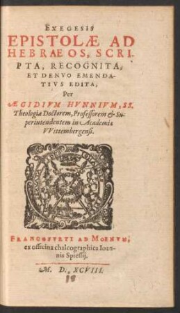 EXEGESIS || EPISTOLAE AD || HEBRAEOS, SCRI-||PTA, RECOGNITA,|| ET DENVO EMENDA-||TIVS EDITA,|| Per || AEGIDIVM HVNNIVM, SS.|| Theologiae Doctorem, Professorem et Su-||perintendentem in Academia || VVittembergensi.||