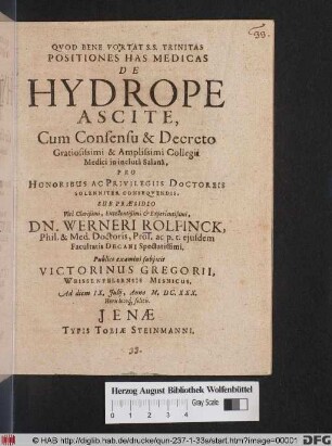 Positiones Has Medicas De Hydrope Ascite, Cum Consensu & Decreto ... Collegii Medici in incluta Salana. Pro Honoribus Ac Privilegiis Doctoreis Solenniter Consequendis, Sub Praesidio ... Dn. Werneri Rolfinck, Phil. & Med. Doctoris ... Publico examini subiicit Victorinus Gregorii, Weissenfelsensis Misnicus. Ad diem IX. Iulii, Anno M.DC.XXX. ...