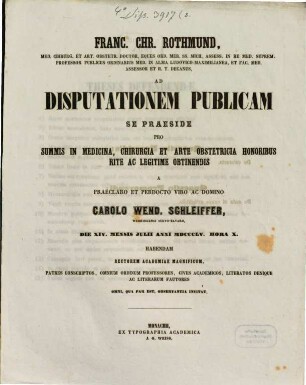 Franc. Chr. Rothmund, Med. Chirurg. Et Art. Obstetr. Doct. ... Ad Disputationem Publicam Se Praeside ... Pro Summis In Medicina, Chirurgia Et Arte Obstetricia Honoribus Rite Ac Legitime Obtinendis Ac Domino Carolo Wend. Schleiffer, Wehringensi Suevo-Bavaro, Die XIV. Mensis Julii Anni MDCCCLV. Hora X. Habendam ... Invitat