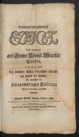 Erneuertes und geschärftes Edict, daß niemand aus Seiner Königl. Majestät Landen, er sey wer er wolle, bey Hundert Rthlr. Fiscalischer Straffe, und Verlust des Einsatzes, sich unterstehen soll, bey auswärtigen Lotterien sich zu interessieren, und Geld einzusetzen : Gegeben Berlin, den 24. Octobr. 1755