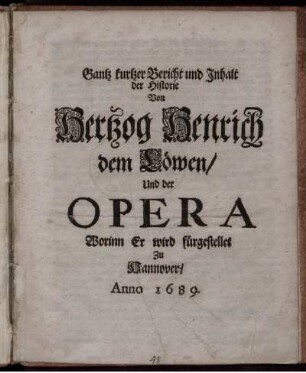 Gantz kurtzer Bericht und Inhalt der Historie Von Hertzog Henrich dem Löwen/ Und der Opera Worinn Er wird fürgestellet Zu Hannover/ Anno 1689