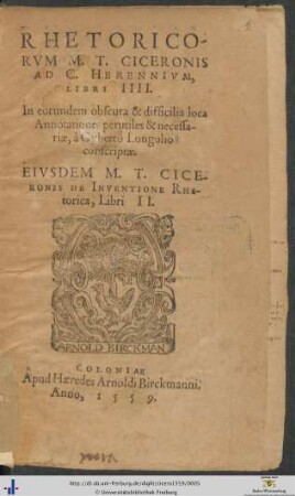 RHETORICORVM M. T. CICERONIS AD C. HERENNIVM, LIBRI IIII. In eorundem obscura & difficilia loca Annotationes perutiles & necessariae, à Gyberto Longolio conscriptae. EIVSDEM M. T. CICERONIS DE INVENTIONE RHEtorica, Libri II