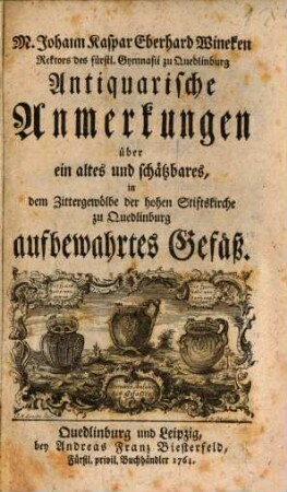 M. Johann Kaspar Eberhard Wineken Rektors des fürstl. Gymnasii zu Quedlinburg Antiquarische Anmerkungen über ein altes und schätzbares, in dem Zittergewölbe der hohen Stiftskirche zu Quedlinburg aufbewahrtes Gefäß