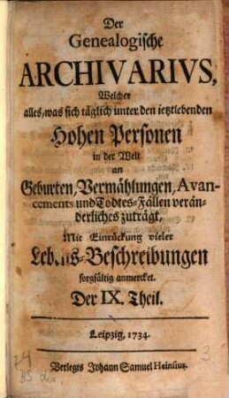 Der genealogische Archivarius : welcher alles, was sich unter den ietztlebenden hohen Personen in der Welt an Geburten, Vermählungen, Avancements und Todes-Fällen veränderliches zuträgt, mit Eindrückung vieler Lebens-Beschreibungen sorgfältig anmercket .... [3.] 1734 = T. 9 - 12