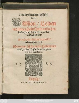 Die gantze historia vnd geschicht || Vom || PAssion/ Leiden || vnd sterben Jesu Christi vnsers hey=||lands/ nach beschreibung aller || vier Euangelisten:|| Jn achtzehen Predigten geteilet/|| vnd ausgelegt/ durch || Doctorem Johannem Haberman || von Eger/ des Stiffts Naumburg vnd || zeitz Superintendenten.||