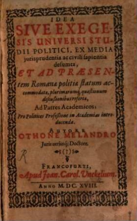 Idea sive exegesis universi studii politici : ex media iurisprudentia ac civili sapientia desumta et ad praesentem Romanae politiae statum accommodata, plurimarumque quaestionum discussionibus referta ...
