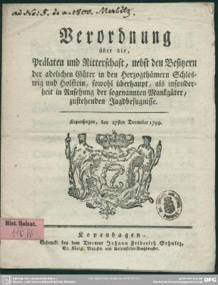 Verordnung über die, Prälaten und Ritterschaft, nebst den Besitzern der adelichen Güter in den Herzogthümern Schleswig und Holstein, sowohl überhaupt, als insonderheit in Ansehung der sogenannten Mankgüter, zustehenden Jagdbefugnisse : Kopenhagen, den 27sten December 1799.