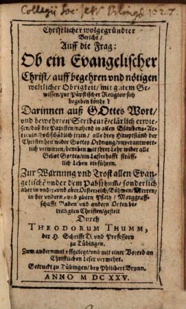 Christlicher wolgegründter Bericht Auff die Frag: Ob ein Evangelischer Christ auff begehren und nötigen weltlicher Obrigkeit mit gutem Gewissen zur Päpstischer Religion sich begeben könde? : Darinnen auß Gottes Wort und bewehrten Scribente[n] clärlich erwiesen daß die Papisten nahend in allen Glaubens-Articuln hochschädlich irren ...
