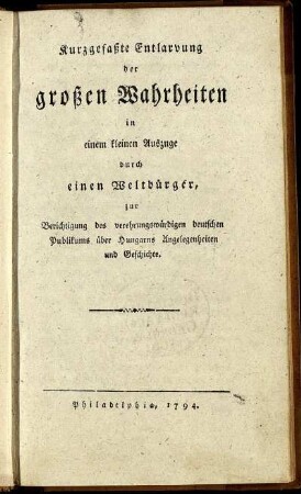 Kurzgefaßte Entlarvung der großen Wahrheiten in einem kleinen Auszuge durch einen Weltbürger, zur Berichtigung des verehrungswürdigen deutschen Publikums über Hungarns Angelegenheiten und Geschichte