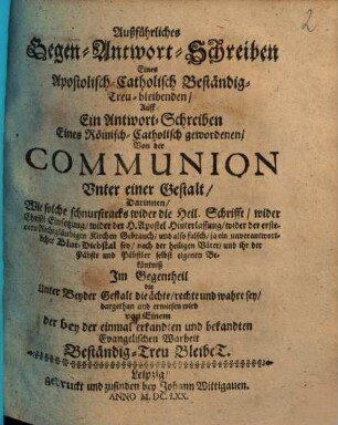 Außführliches Gegen-Antwort-Schreiben eines Apostolisch-Catholisch beständig treu Bleibenden, auff ein Antwort-Schreiben eines Römisch-Catholisch gewordenen, von der Communion unter einer Gestalt ...
