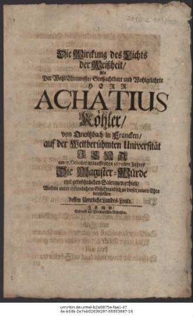 Die Wirckung des Lichts der Weißheit/ Als Der WohlEhrenveste/ Großachtbare und Wohlgelahrte Herr Achatius Köhler/ von Onoltzbach in Francken/ auf der Weltberühmten Universität Jena am 17. October itztlauffenden 1675sten Jahres Die Magister-Würde mit gewöhnlichen Salennien erhielt