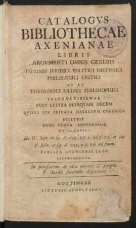 Catalogvs Bibliothecae Axenianae Libris Argvmenti Omnis Generis Inprimis Ivridici Politici Historici Philologici Critici At Et Theologici Medici Philosophici Instrvctissimae Post Lvstra Plvsqvam Decem Qvibvs Svb Privata Haeredvm Cvstodia Delitvit Nvnc Venvm Exponendae Et Slesvici die IV. Sept. et sq. A. 1758. ... et die V. Febr. et sq. A. 1759 ... Pvblica Avctionis Lege Distrahendae. in praefatione de vita meritis & scriptis P. Axenii succincte disseritur