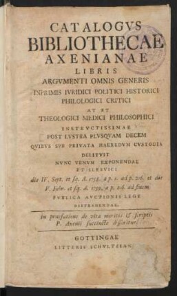 Catalogvs Bibliothecae Axenianae Libris Argvmenti Omnis Generis Inprimis Ivridici Politici Historici Philologici Critici At Et Theologici Medici Philosophici Instrvctissimae Post Lvstra Plvsqvam Decem Qvibvs Svb Privata Haeredvm Cvstodia Delitvit Nvnc Venvm Exponendae Et Slesvici die IV. Sept. et sq. A. 1758. ... et die V. Febr. et sq. A. 1759 ... Pvblica Avctionis Lege Distrahendae. in praefatione de vita meritis & scriptis P. Axenii succincte disseritur