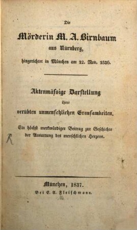 Die Mörderin M. A. Birnbaum aus Nürnberg : hingerichtet in München am 12. Nov. 1836 ; Aktenmäßige Darstellung ihren verübten unmenschlichen Grausamkeiten