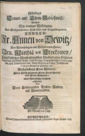 Schuldiges Trauer- und Ehren-Gedächtnüsz : Welches Bey trauriger BeErdigung Der Wohlgebohrnen/ Hoch-Ehr- und Tugendbegabten Frauen/ Fr. Annen von Dewitz/ Des ... Hrn. Matthiä von Krockowen/ Churfürstlichen Brandenburgischen Hochbetrauten Geheimen Rahts/ und des Hinter-Pom[m]r. Hoff-Gerichts Hochansehnlichen Praesidenten ... Nachgelassenen Frau Wittwen/ Ihrer Hertz-geliebten Frau Groß-Mutter und Frau Muhmen/ unter schmertzlichen Trähnen auffgesetzet Von Dero Leidtragenden Tochter-Kindern und Anverwandten