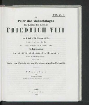 Die Feier des Geburtstages Sr. Hoheit Friedrich VIII, welche am 6. Juli 1865 Mittags 12 Uhr durch eine Rede des ordentlichen Professors Dr. Forchhammer imd grossen academischen Hörsaale festlich wird begangen werden, zeigen hiermit an Rector und Consistorium der Christian-Albrechts-Universität
