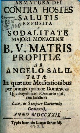 Armatura Dei Contra Hostes Salutis : Exposita A Sodalitate Maiori Monacensi B. V. Matris Propitiae Ab Angelo Salutatae In quatuor Meditationibus per primas quatuor Dominicas Quadragesimae in Oratorio eiusdem Sodalitatis Loco, ac Tempore Conventus Ordinarii