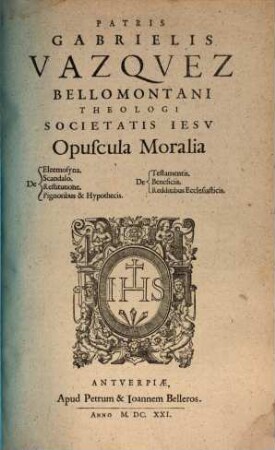 Patris Gabrielis Vazquez ... opuscula moralia : de eleemosyna, scandalo, restitutione, pignoribus & hypothecis. testamentis, beneficiis, redditibus ecclesiasticis