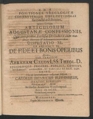 Positiones Theologicae Controversias Fidei Potissimas succincte exhibentes ... Disputatio XL. Ex Articulo XX. De Fide Et Bonis Operibus : ... ad d. Aprilis In ... Academia Wittebergensi Anno MDCLII. ...