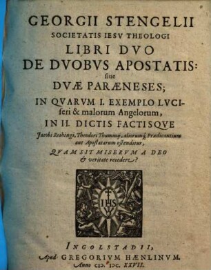 Georgii Stengelii Libri duo de duobus apostatis, sive duae paraeneses : in quarum I. exemplo Luciferi et malorum angelorum, in II. dictis factisque Iacobi Reihingi, Theodori Thummii, aliorumque Praedicantium aut Apostatarum ostenditur, quam sit miserum a Deo et veritate recedere?