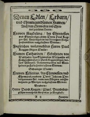 Denen Edlen / Erbarn / und Ehrntugendsamen Frawen / Auch dem Ehrnvesten und Ehrnwolgeachten Herrn: Frawen Magdalena / des Ehrnvesten und Ehrnwolgeachten Herrn Paul Koggen [...] Frawen Catharinen / Gebohrnen von Waltheim [...] Frawen Felicitas [...] Ehrenwolgeachten Herrn Johann Derboltzammers [...]