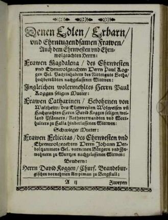 Denen Edlen / Erbarn / und Ehrntugendsamen Frawen / Auch dem Ehrnvesten und Ehrnwolgeachten Herrn: Frawen Magdalena / des Ehrnvesten und Ehrnwolgeachten Herrn Paul Koggen [...] Frawen Catharinen / Gebohrnen von Waltheim [...] Frawen Felicitas [...] Ehrenwolgeachten Herrn Johann Derboltzammers [...]