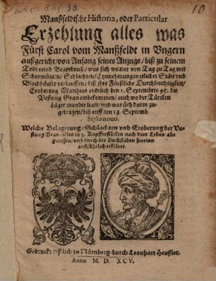 Manßfeldische Historia, oder Particular Erzehlung alles was Fürst Carol vom Manßfeldt in Ungern außgericht : von Anfang seines Anzugs, biß zu seinem Todt und Begrebnuß, was sich weiter von Tag zu Tag mit Scharmützeln, Schlachten, Eynnehmungen etlicher Stätt und Blochhäuser verlauffen, biß ihre Fürstliche Durchleuchtigkkeit, Ertzherzog Matthias endtlich den 1. septembris 95. die Vestung Gran einbekommen, auch wo der Türcken Lager itzunderliget, und was sich darin zugetragen, biß auff den 13. Septemb. Stylo novo. Welche Belagerung, Schlachten und Eroberung der Vestung Gran, alles in 3. Kupfferstücken nach dem Leben abgerissen, und durch die Buchstaben hierinn außführlich erkläret
