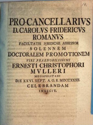 Pro-Cancellarivs D. Carolvs Fridericvs Romanvs Facvltatis Ivridicae Assessor Solennem Doctoralem Promotionem Viri Praenobilissimi Ernesti Christophori Mvlleri Megapolitani