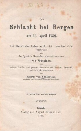 Die Schlacht bei Bergen am 13. April 1759 : mit einem Plane und vier Anlagen : auf Grund des bisher noch nicht veröffentlichten Tagebuchs des Landgräflich Hessischen Generallieutenants von Wutginau, sowie anderer Quellen und genauer Kenntniss des Terrains dargestellt und kritisch besprochen