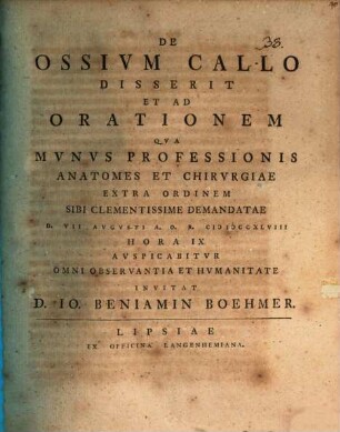 De Ossium Callo Disserit Et Ad Orationem Qva Mvnvs Professionis Anatomes Et Chirvrgiae Extra Ordinem Sibi Clementissime Demandatae D. VII Augusti A.O.R. MDCCXLVIII Hora IX Auspicabitvr Omni Observantia Et Hvmanitate Invitat D. Io. Beniamin Boehmer