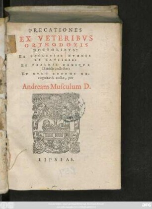 PRECATIONES || EX VETERIBVS || ORTHODOXIS || DOCTORIBVS:|| EX ECCLESIAE HYMNIS || ET CANTICIS:|| EX PSALMIS DENIQVE || Dauidis collectae:|| ET NVNC RECENS RE-||cognitae & auctae, per || Andream Musculum D.||