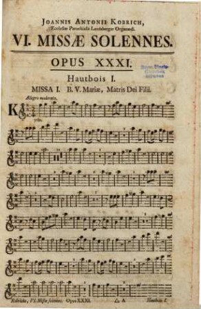 VI. missis solennibus ... a Canto, Alto, Tenore, Basso, 2. Violinis, Organo obligatis. Viola, 2. Flauto-Traversiere, 2. Hautbois, 2. Clarinis, 2. Cornibus, Tympano & Violoncello ad libitum. ... A Joanne Antonio Kobrich, ... opus XXXI