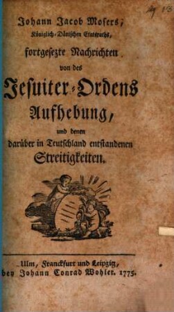 Johann Jacob Mosers, Königlich-Dänischen Etatsraths, fortgesetzte Nachrichten von des Jesuiter-Ordens Aufhebung, und denen darüber in Teutschland entstandenen Streitigkeiten