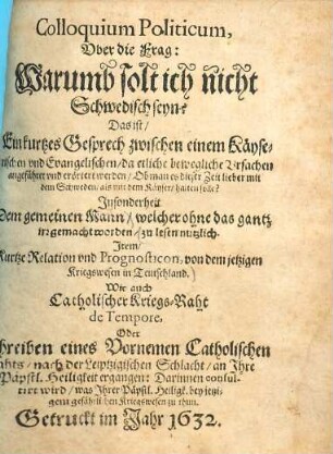 Colloquium Politicum, Uber die Frag: Warumb solt ich nicht Schwedisch seyn? : Das ist, Ein kurtzes Gesprech zwischen einem Käyserischen und Evangelischen, da etliche bewegliche Ursachen angeführet und erörtert werden, Ob man es dieser Zeit lieber mit Schweden, als mit dem Käyser halten solle? ...
