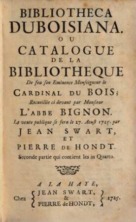 Bibliotheca Duboisiana, Ou Catalogue De La Bibliothèque De feu son Eminence Monseigneur le Cardinal Du Bois, Recueillie ci devant par Monsieur L'Abbé Bignon : La vente publique se fera le 27. Aoust 1725. par Jean Swart, Et Pierre De Hondt, 2. Qui contient les in quarto. - 1725. - 658 S.