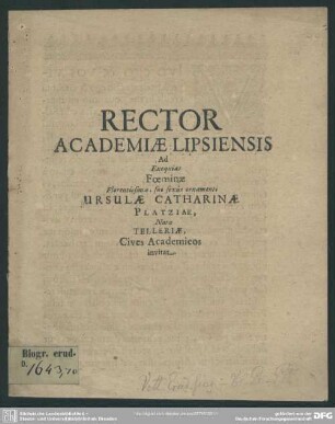 Rector academiae Lipsiensis ad exequias foeminae ... Ursulae Catharinae Platziae, natae Telleriae, cives academicos invitat : [progr. ad exequias Ursul. Cathar. natae Telleriae Chrph. Platzii uxoris]