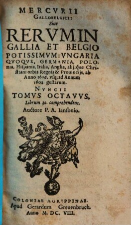 Mercurii Gallobelgici, sive Rerum in Gallia et Belgio potissimum, Hispania quoque, Italia, Anglia, Germania, Polonia, vicinisque locis ... gestarum nuncii Tonus .... 8, Ab anno 1606. vsq[ue] ad Annum 1608.