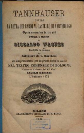 Tannhäuser ovvero la Lotta dei bardi al Castello di Varteburgo : Opera romantica in 3 atti. Parole e musica di Riccardo Wagner. Trad. in ital. da Salvatore de C[astrone] Marchesi. Da rappresentarsi per la 1. volta in Italia nel Teatro Comunale di Bologna. - l'autunno 1872