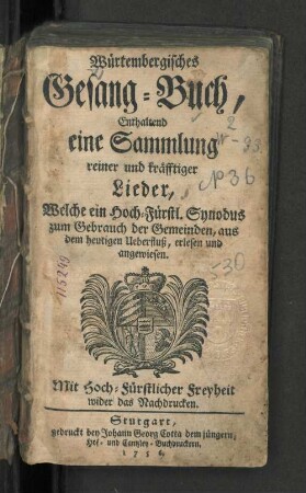 Würtembergisches Gesang-Buch : Enthaltend eine Sammlung reiner und kräfftiger Lieder, Welche ein Hoch-Fürstl. Synodus zum Gebrauch der Gemeinden, aus dem heutigen Ueberfluß, erlesen und angewiesen