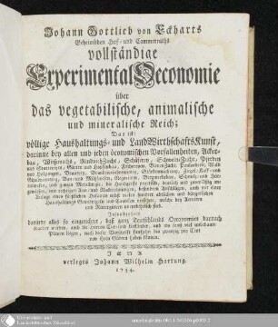 Johann Gottlieb von Eckharts Geheimbden Hof- und Cammerraths vollständige ExperimentalOeconomie über das vegetabilische, animalische und mineralische Reich; Das ist: völlige Haushaltungs- und LandWirthschaftsKunst : darinne bey allen und jeden öconomischen Vorfallenheiten, Ackerbau, Wiesewachs, RindviehZucht, Schäferen, SchweineZucht, Pferden und Stuttereyen, Gärten und Hopfenbau, Fischereyen, BienenZucht, ... und ganzen Metallurgie, die Handgriffe practisch, deutlich und zuverläßig angewiesen, ...